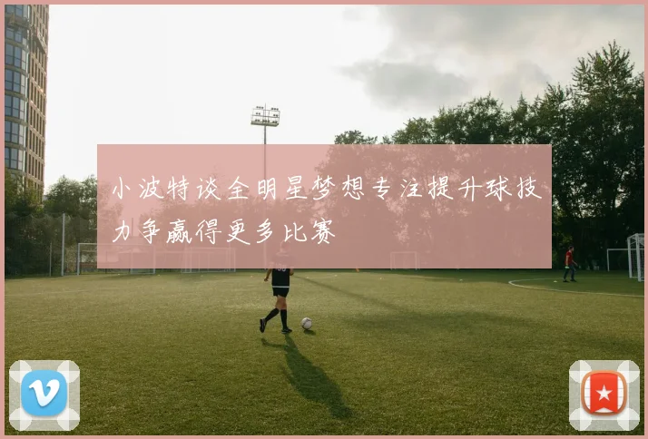 小波特谈全明星梦想专注提升球技力争赢得更多比赛