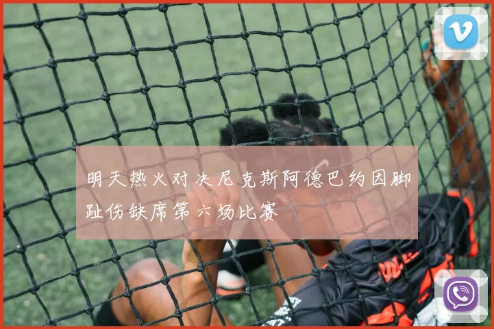 明天热火对决尼克斯阿德巴约因脚趾伤缺席第六场比赛