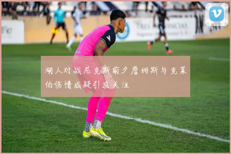 湖人对战尼克斯前夕詹姆斯与克莱伯伤情成疑引发关注