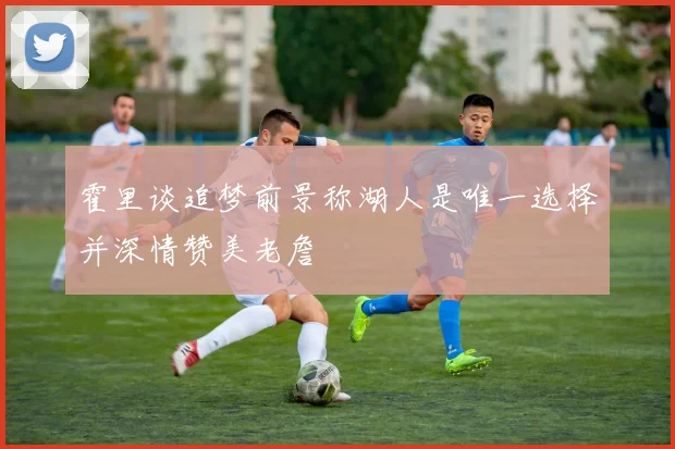 霍里谈追梦前景称湖人是唯一选择并深情赞美老詹