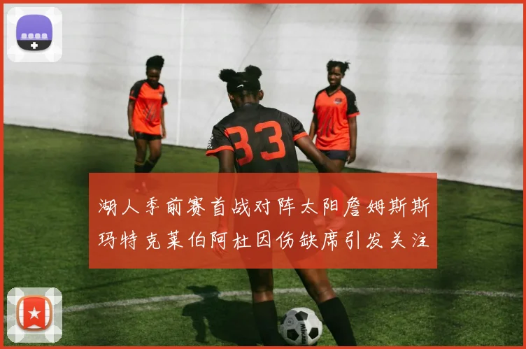 湖人季前赛首战对阵太阳詹姆斯斯玛特克莱伯阿杜因伤缺席引发关注