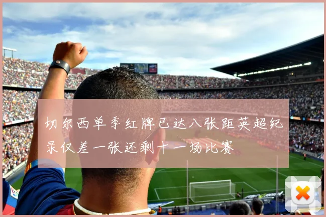 切尔西单季红牌已达八张距英超纪录仅差一张还剩十一场比赛