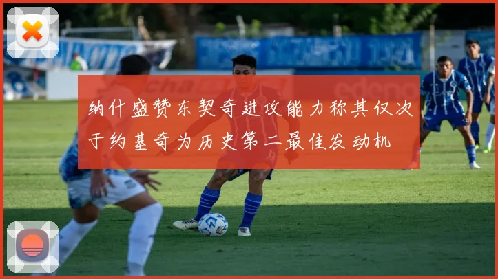 纳什盛赞东契奇进攻能力称其仅次于约基奇为历史第二最佳发动机