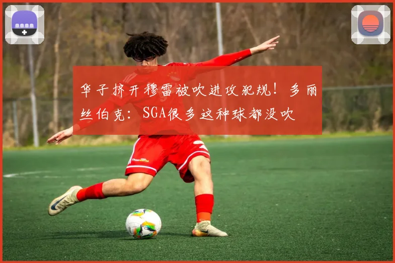 华子挤开穆雷被吹进攻犯规！多丽丝伯克：SGA很多这种球都没吹
