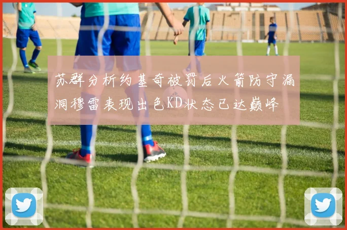 苏群分析约基奇被罚后火箭防守漏洞穆雷表现出色KD状态已达巅峰