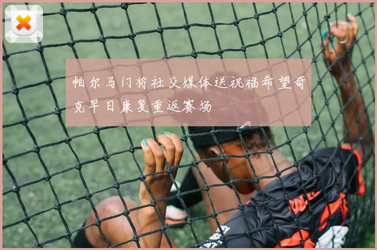 帕尔马门将社交媒体送祝福希望奇克早日康复重返赛场