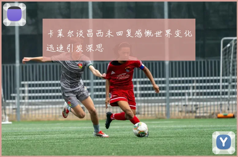 卡莱尔谈昌西未回复感慨世界变化迅速引发深思