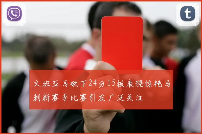 文班亚马砍下24分15板表现惊艳马刺新赛季比赛引发广泛关注