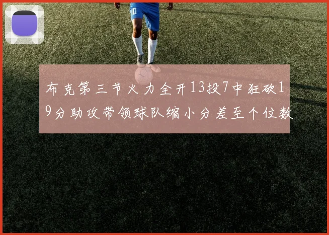 布克第三节火力全开13投7中狂砍19分助攻带领球队缩小分差至个位数