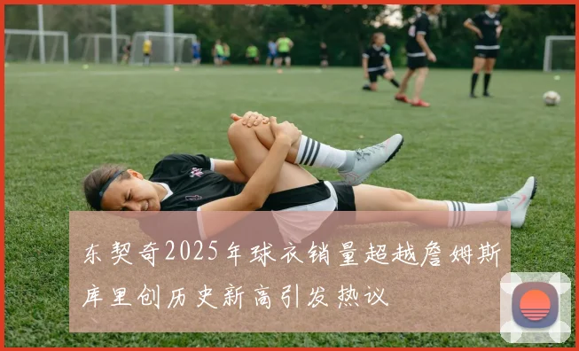 东契奇2025年球衣销量超越詹姆斯库里创历史新高引发热议