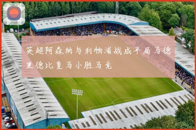 英超阿森纳与利物浦战成平局马德里德比皇马小胜马竞