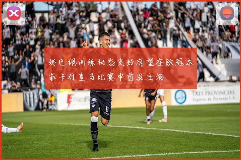 姆巴佩训练状态良好有望在欧冠本菲卡对皇马比赛中首发出场