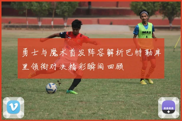 勇士与魔术首发阵容解析巴特勒库里领衔对决精彩瞬间回顾