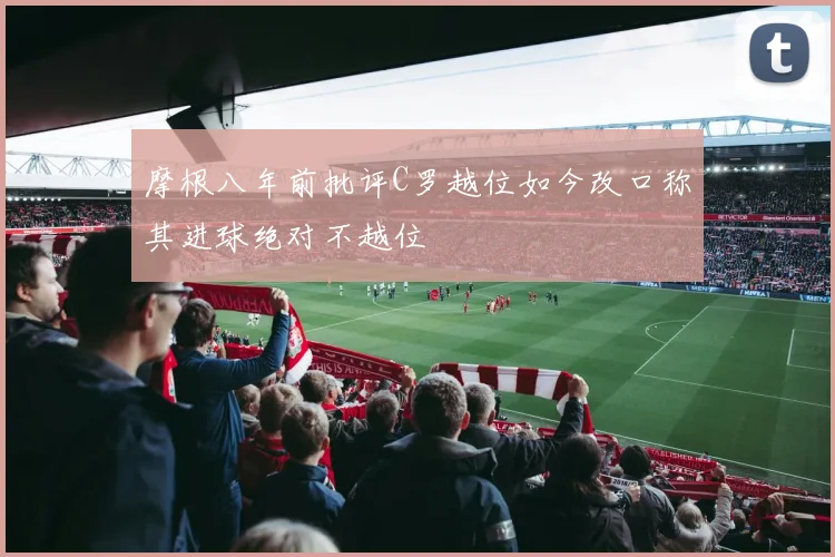 摩根八年前批评C罗越位如今改口称其进球绝对不越位