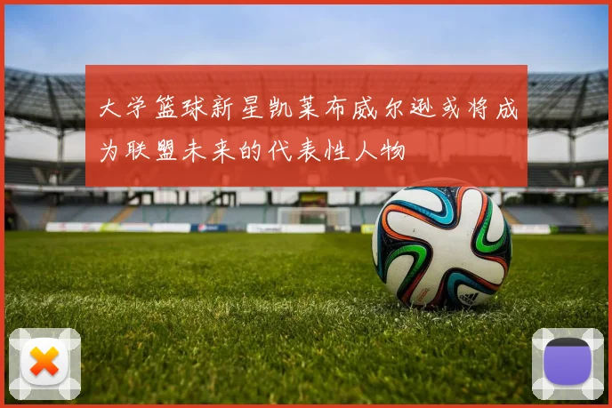 大学篮球新星凯莱布威尔逊或将成为联盟未来的代表性人物