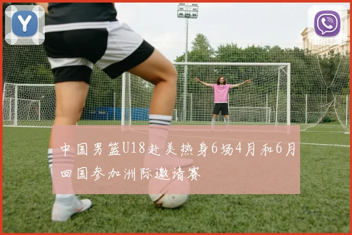 中国男篮U18赴美热身6场4月和6月回国参加洲际邀请赛