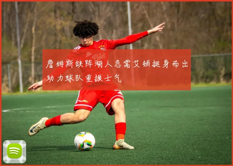 詹姆斯缺阵湖人急需艾顿挺身而出助力球队重振士气