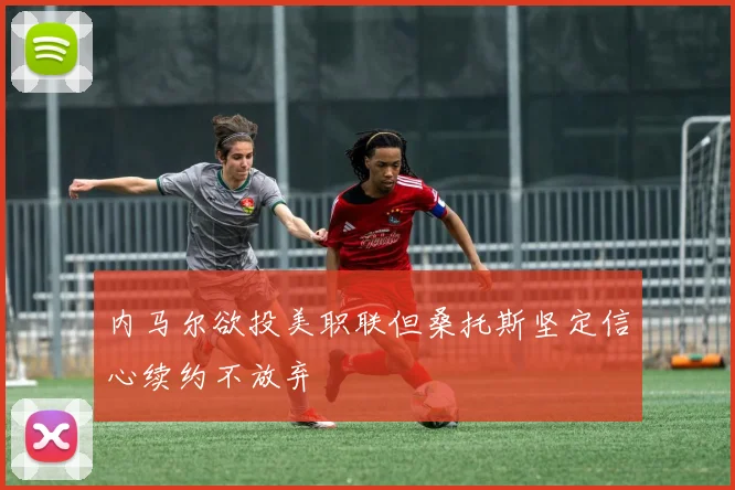 内马尔欲投美职联但桑托斯坚定信心续约不放弃