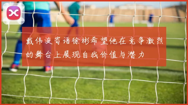 戴伟浚寄语徐彬希望他在竞争激烈的舞台上展现自我价值与潜力