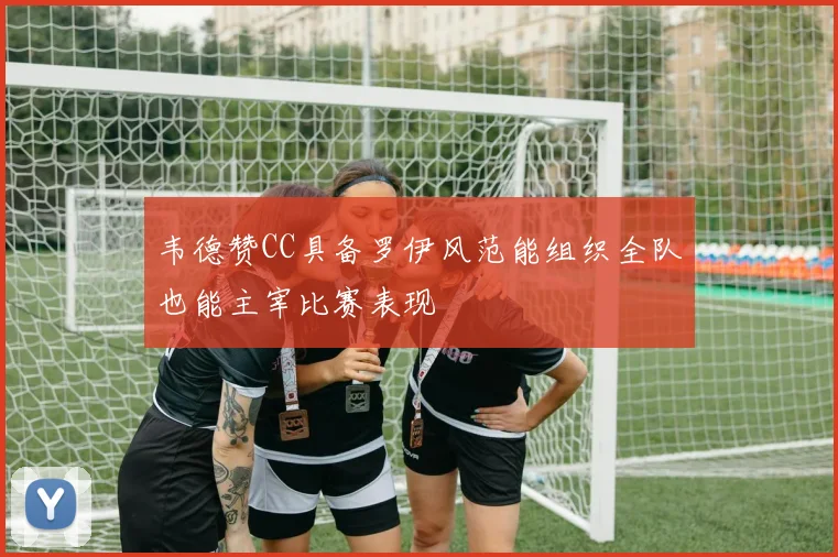 韦德赞CC具备罗伊风范能组织全队也能主宰比赛表现