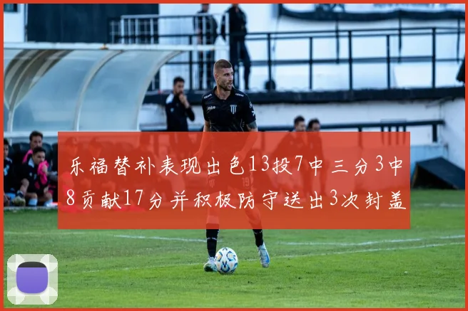 乐福替补表现出色13投7中三分3中8贡献17分并积极防守送出3次封盖