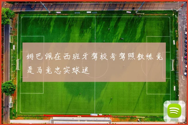 姆巴佩在西班牙驾校考驾照教练竟是马竞忠实球迷