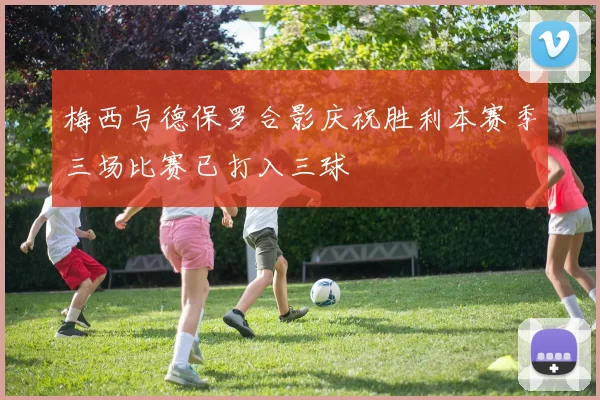 梅西与德保罗合影庆祝胜利本赛季三场比赛已打入三球