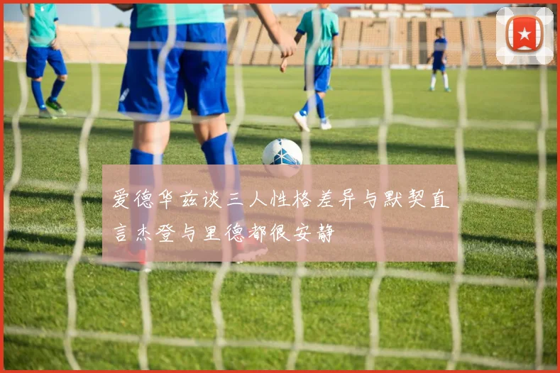 爱德华兹谈三人性格差异与默契直言杰登与里德都很安静