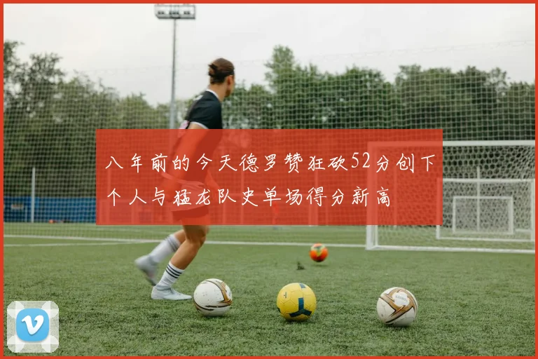 八年前的今天德罗赞狂砍52分创下个人与猛龙队史单场得分新高