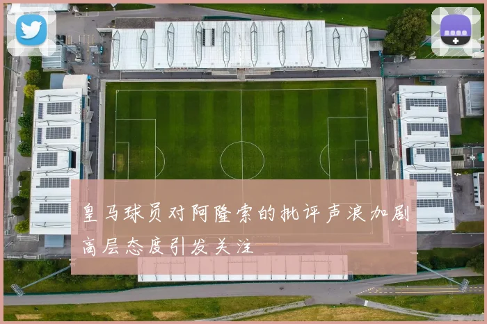 皇马球员对阿隆索的批评声浪加剧高层态度引发关注