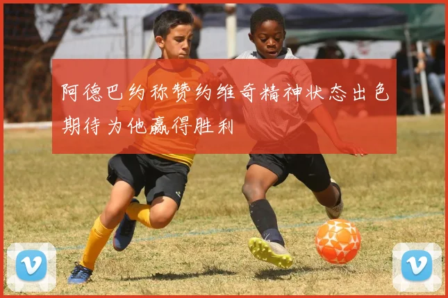 阿德巴约称赞约维奇精神状态出色期待为他赢得胜利