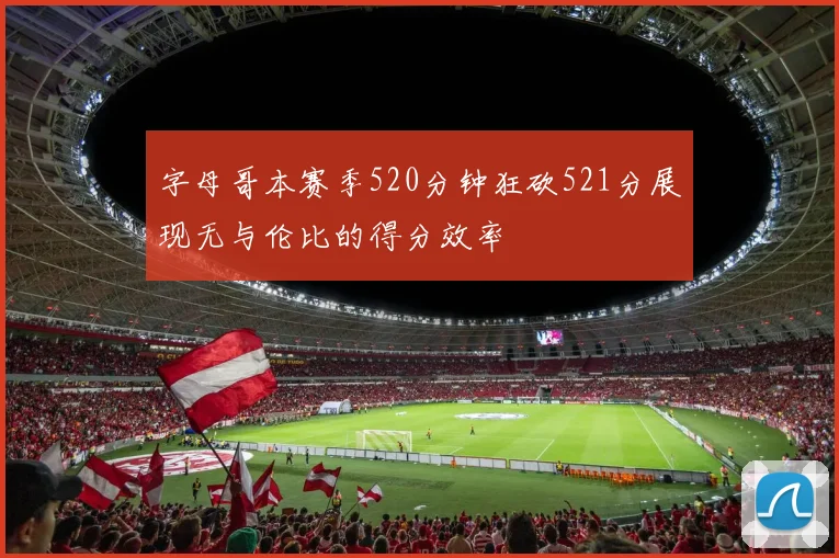 字母哥本赛季520分钟狂砍521分展现无与伦比的得分效率