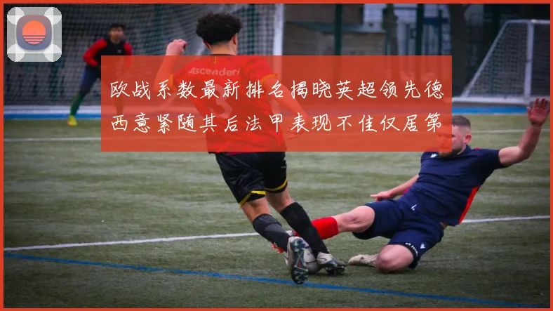 欧战系数最新排名揭晓英超领先德西意紧随其后法甲表现不佳仅居第八