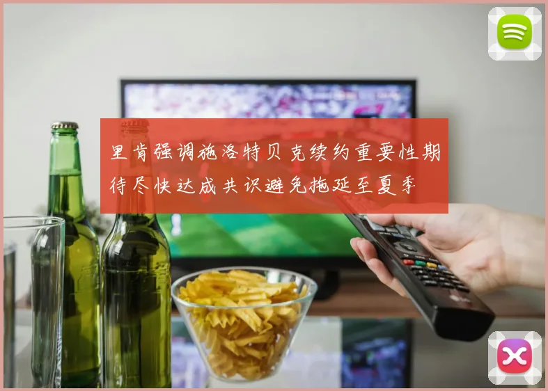 里肯强调施洛特贝克续约重要性期待尽快达成共识避免拖延至夏季