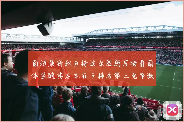 葡超最新积分榜波尔图稳居榜首葡体紧随其后本菲卡排名第三竞争激烈