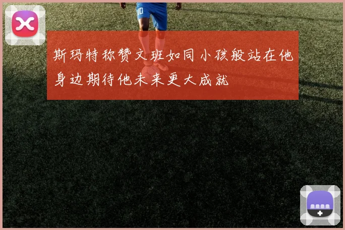 斯玛特称赞文班如同小孩般站在他身边期待他未来更大成就