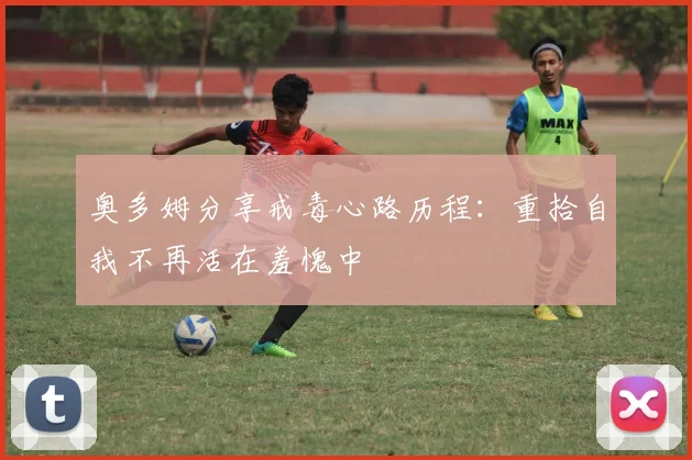 奥多姆分享戒毒心路历程：重拾自我不再活在羞愧中