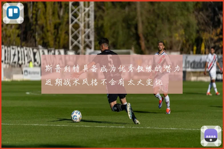 斯普利特具备成为优秀教练的潜力近期战术风格不会有太大变化