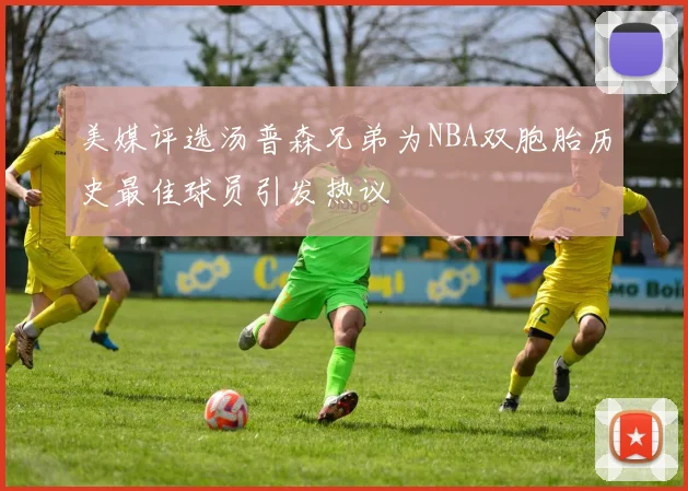 美媒评选汤普森兄弟为NBA双胞胎历史最佳球员引发热议