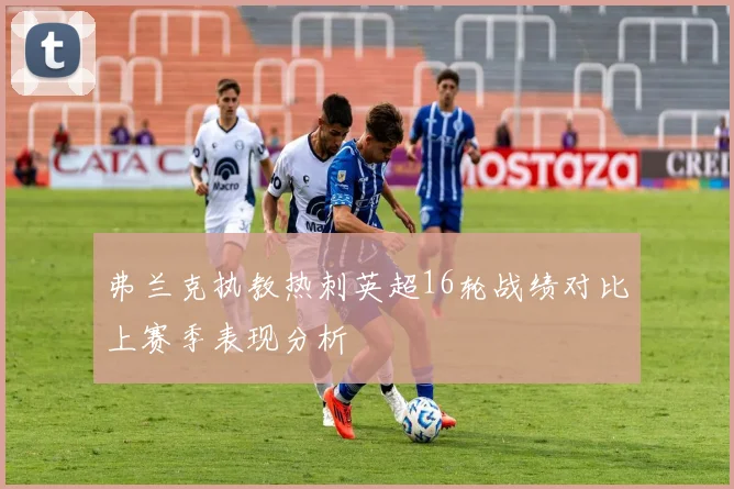 弗兰克执教热刺英超16轮战绩对比上赛季表现分析