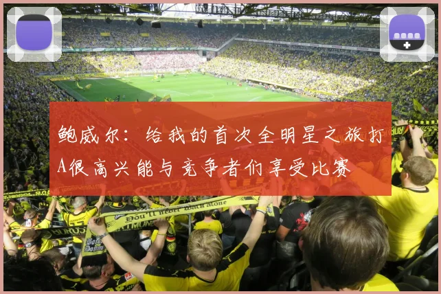 鲍威尔：给我的首次全明星之旅打A很高兴能与竞争者们享受比赛