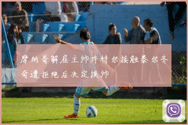 摩纳哥解雇主帅许特尔接触泰尔齐奇遭拒绝后决定换帅